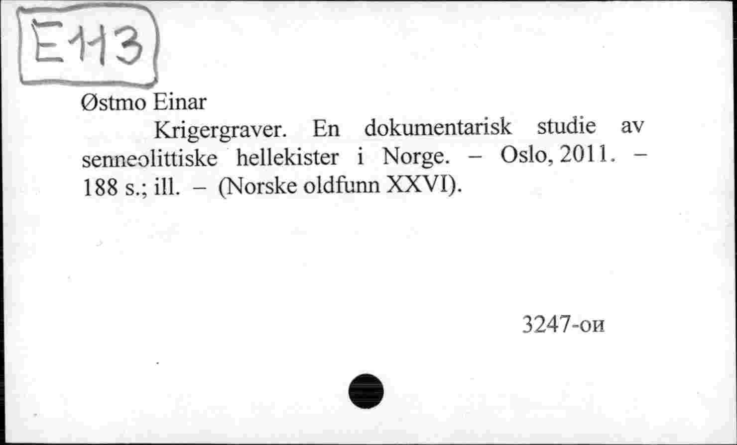 ﻿0stmo Einar
Krigergraver. En dokumentarisk Studie av
senneolittiske hellekister і Norge. -188 s.; ill. - (Norske oldfunn XXVI).	Oslo, 2011. - 3247-ои